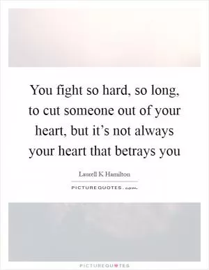 You fight so hard, so long, to cut someone out of your heart, but it’s not always your heart that betrays you Picture Quote #1