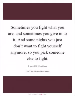 Sometimes you fight what you are, and sometimes you give in to it. And some nights you just don’t want to fight yourself anymore, so you pick someone else to fight Picture Quote #1
