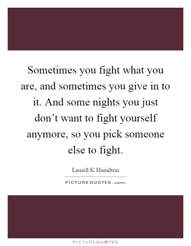 Sometimes you fight what you are, and sometimes you give in to it. And some nights you just don't want to fight yourself anymore, so you pick someone else to fight Picture Quote #1