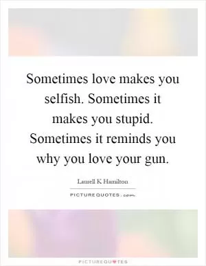Sometimes love makes you selfish. Sometimes it makes you stupid. Sometimes it reminds you why you love your gun Picture Quote #1