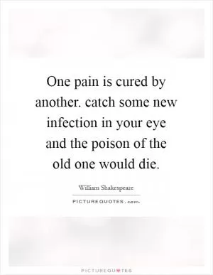 One pain is cured by another. catch some new infection in your eye and the poison of the old one would die Picture Quote #1