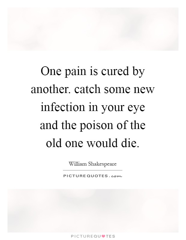 One pain is cured by another. catch some new infection in your eye and the poison of the old one would die Picture Quote #1