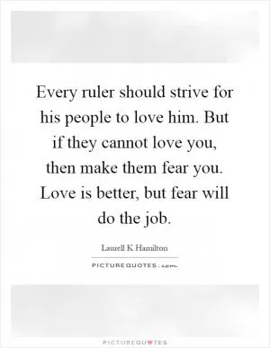 Every ruler should strive for his people to love him. But if they cannot love you, then make them fear you. Love is better, but fear will do the job Picture Quote #1