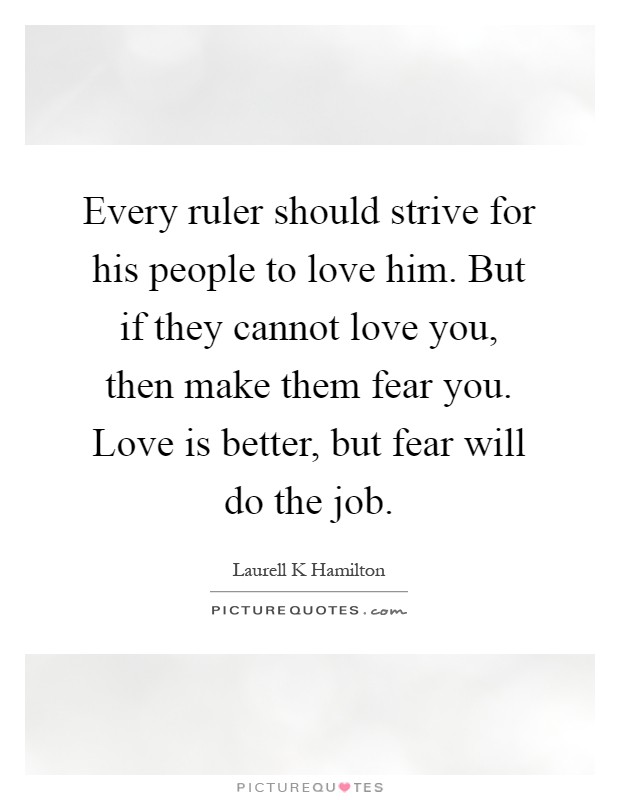 Every ruler should strive for his people to love him. But if they cannot love you, then make them fear you. Love is better, but fear will do the job Picture Quote #1