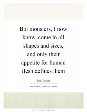 But monsters, I now know, come in all shapes and sizes, and only their appetite for human flesh defines them Picture Quote #1