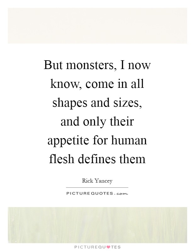 But monsters, I now know, come in all shapes and sizes, and only their appetite for human flesh defines them Picture Quote #1