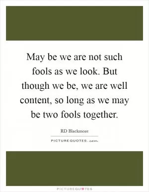 May be we are not such fools as we look. But though we be, we are well content, so long as we may be two fools together Picture Quote #1