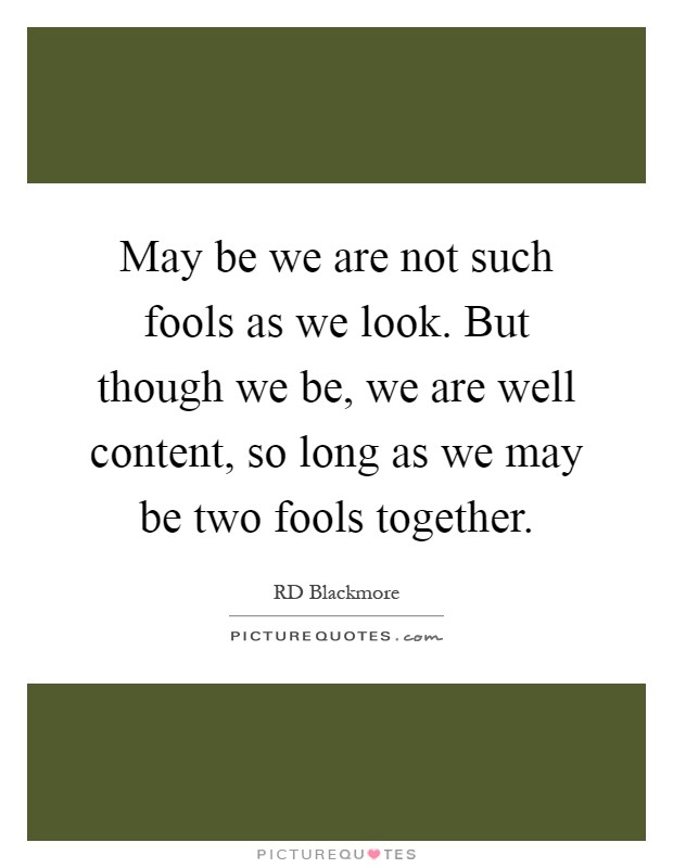 May be we are not such fools as we look. But though we be, we are well content, so long as we may be two fools together Picture Quote #1