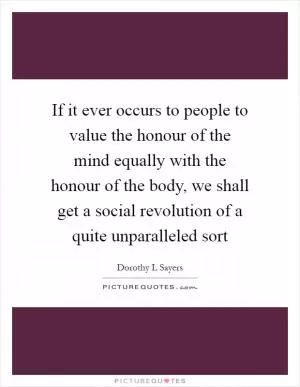 If it ever occurs to people to value the honour of the mind equally with the honour of the body, we shall get a social revolution of a quite unparalleled sort Picture Quote #1