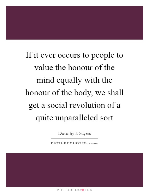 If it ever occurs to people to value the honour of the mind equally with the honour of the body, we shall get a social revolution of a quite unparalleled sort Picture Quote #1