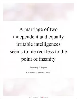 A marriage of two independent and equally irritable intelligences seems to me reckless to the point of insanity Picture Quote #1