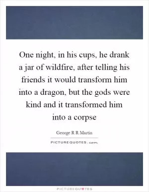 One night, in his cups, he drank a jar of wildfire, after telling his friends it would transform him into a dragon, but the gods were kind and it transformed him into a corpse Picture Quote #1