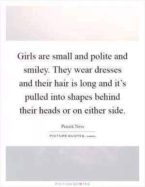 Girls are small and polite and smiley. They wear dresses and their hair is long and it’s pulled into shapes behind their heads or on either side Picture Quote #1