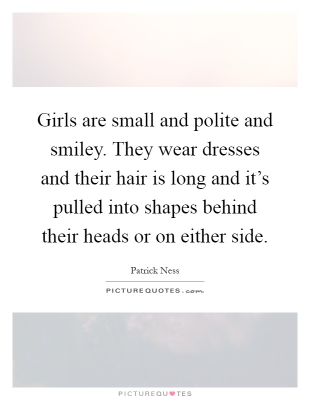 Girls are small and polite and smiley. They wear dresses and their hair is long and it's pulled into shapes behind their heads or on either side Picture Quote #1
