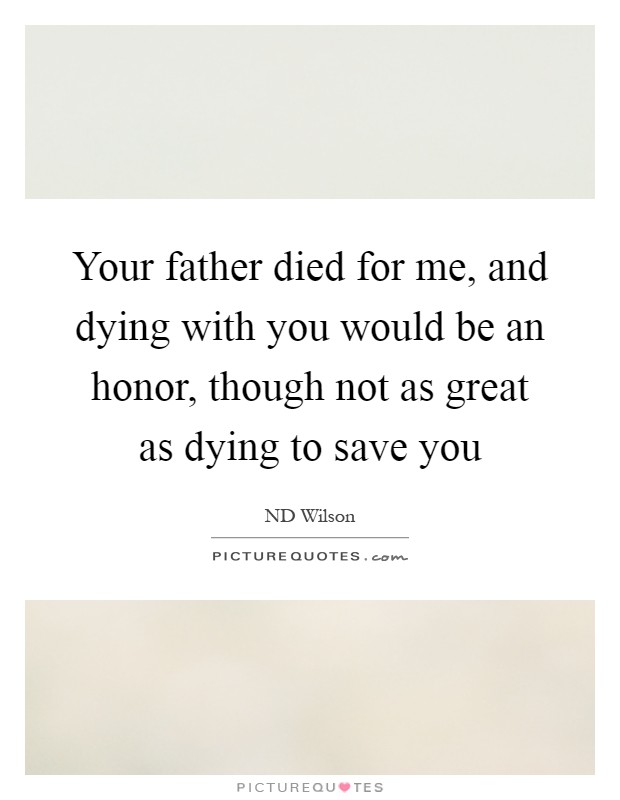 Your father died for me, and dying with you would be an honor, though not as great as dying to save you Picture Quote #1