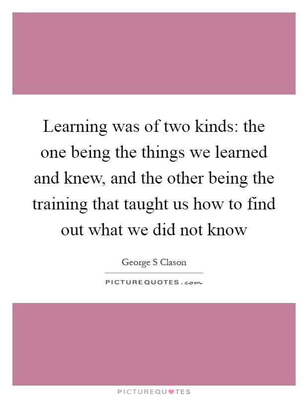Learning was of two kinds: the one being the things we learned and knew, and the other being the training that taught us how to find out what we did not know Picture Quote #1