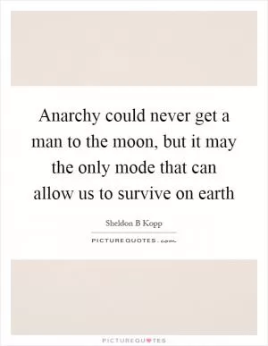 Anarchy could never get a man to the moon, but it may the only mode that can allow us to survive on earth Picture Quote #1