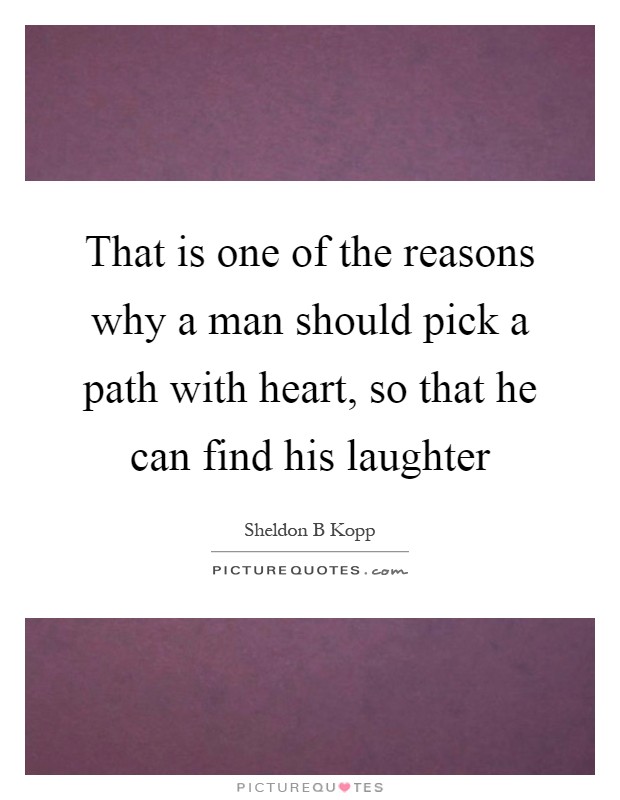 That is one of the reasons why a man should pick a path with heart, so that he can find his laughter Picture Quote #1