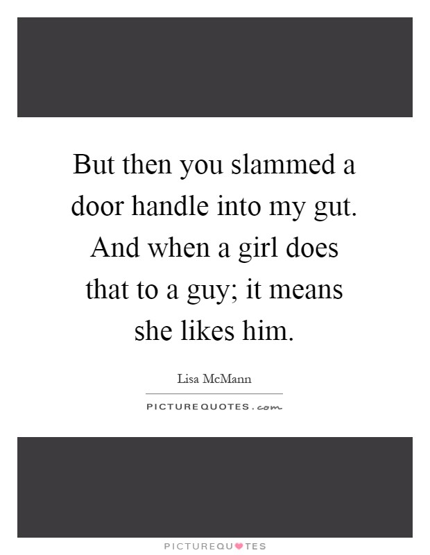 But then you slammed a door handle into my gut. And when a girl does that to a guy; it means she likes him Picture Quote #1