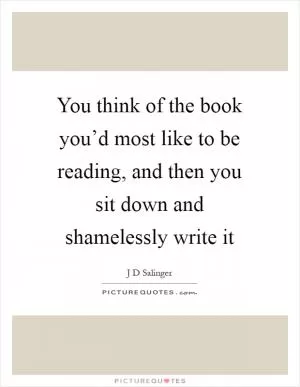 You think of the book you’d most like to be reading, and then you sit down and shamelessly write it Picture Quote #1