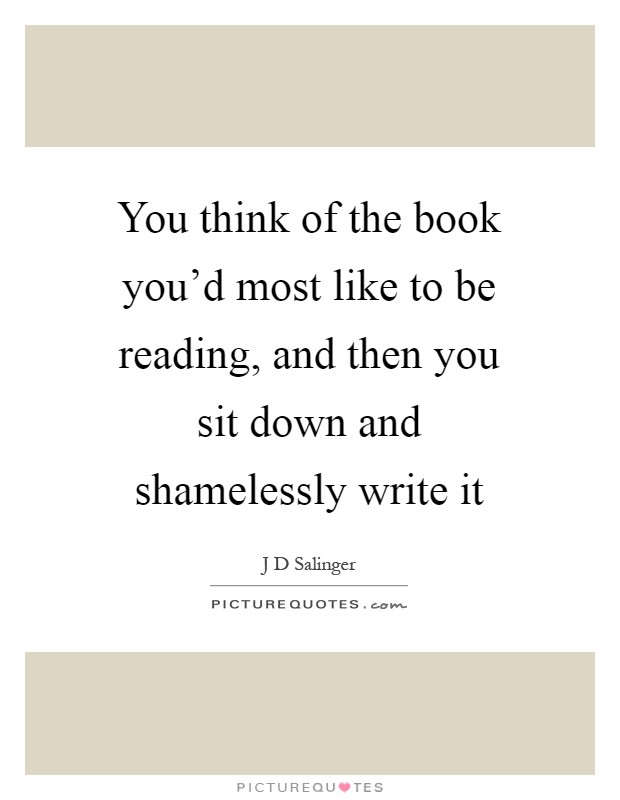 You think of the book you'd most like to be reading, and then you sit down and shamelessly write it Picture Quote #1