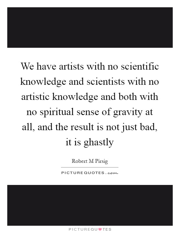 We have artists with no scientific knowledge and scientists with no artistic knowledge and both with no spiritual sense of gravity at all, and the result is not just bad, it is ghastly Picture Quote #1