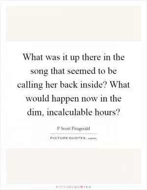 What was it up there in the song that seemed to be calling her back inside? What would happen now in the dim, incalculable hours? Picture Quote #1