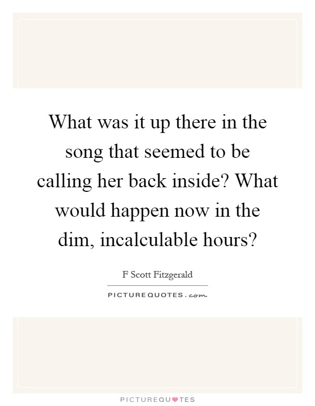 What was it up there in the song that seemed to be calling her back inside? What would happen now in the dim, incalculable hours? Picture Quote #1