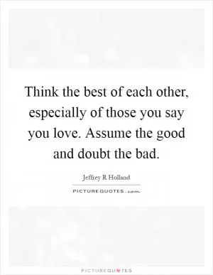 Think the best of each other, especially of those you say you love. Assume the good and doubt the bad Picture Quote #1