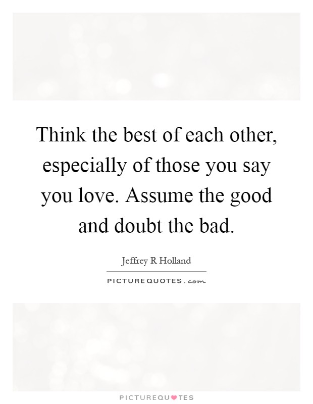 Think the best of each other, especially of those you say you love. Assume the good and doubt the bad Picture Quote #1