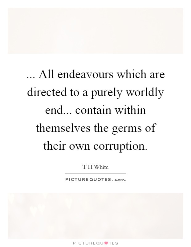 ... All endeavours which are directed to a purely worldly end... contain within themselves the germs of their own corruption Picture Quote #1