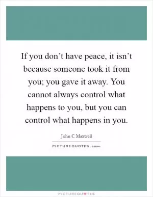 If you don’t have peace, it isn’t because someone took it from you; you gave it away. You cannot always control what happens to you, but you can control what happens in you Picture Quote #1