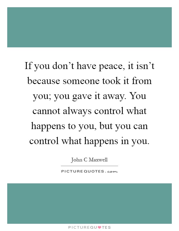 If you don't have peace, it isn't because someone took it from you; you gave it away. You cannot always control what happens to you, but you can control what happens in you Picture Quote #1