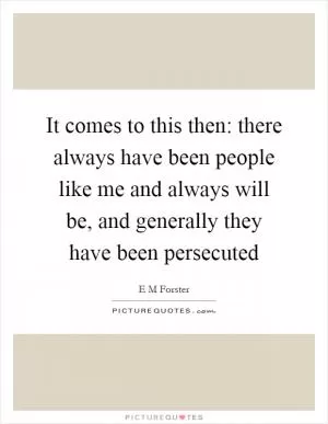 It comes to this then: there always have been people like me and always will be, and generally they have been persecuted Picture Quote #1