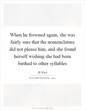 When he frowned again, she was fairly sure that the nomenclature did not please him, and she found herself wishing she had been birthed to other syllables Picture Quote #1
