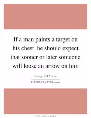 If a man paints a target on his chest, he should expect that sooner or later someone will loose an arrow on him Picture Quote #1