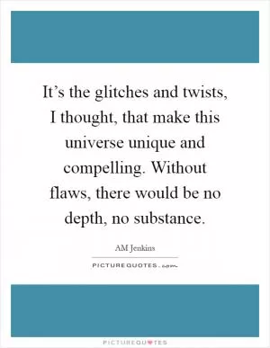 It’s the glitches and twists, I thought, that make this universe unique and compelling. Without flaws, there would be no depth, no substance Picture Quote #1