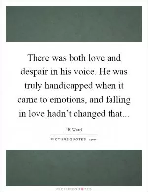 There was both love and despair in his voice. He was truly handicapped when it came to emotions, and falling in love hadn’t changed that Picture Quote #1