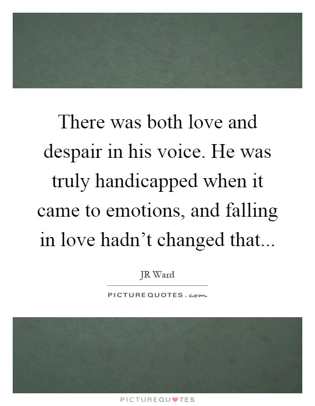 There was both love and despair in his voice. He was truly handicapped when it came to emotions, and falling in love hadn't changed that Picture Quote #1