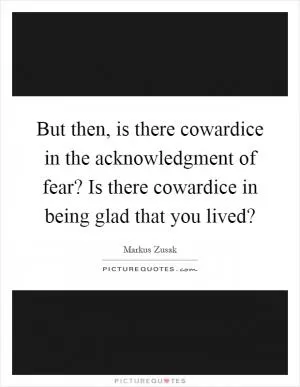But then, is there cowardice in the acknowledgment of fear? Is there cowardice in being glad that you lived? Picture Quote #1