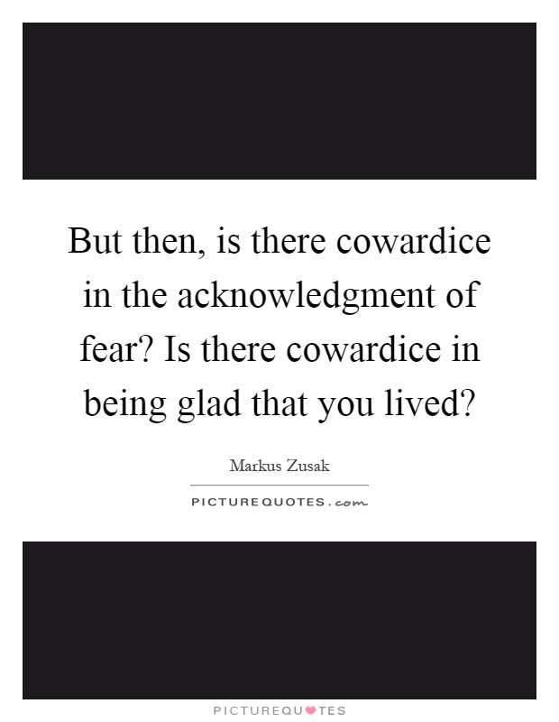 But then, is there cowardice in the acknowledgment of fear? Is there cowardice in being glad that you lived? Picture Quote #1
