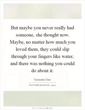 But maybe you never really had someone, she thought now. Maybe, no matter how much you loved them, they could slip through your fingers like water, and there was nothing you could do about it Picture Quote #1