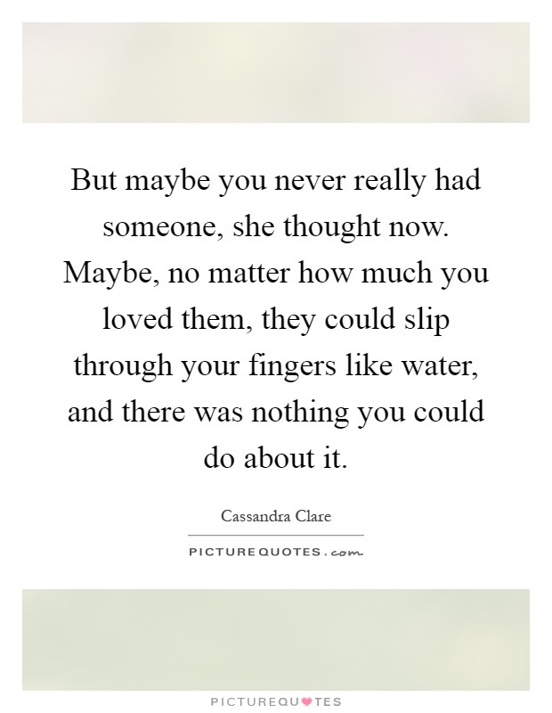 But maybe you never really had someone, she thought now. Maybe, no matter how much you loved them, they could slip through your fingers like water, and there was nothing you could do about it Picture Quote #1