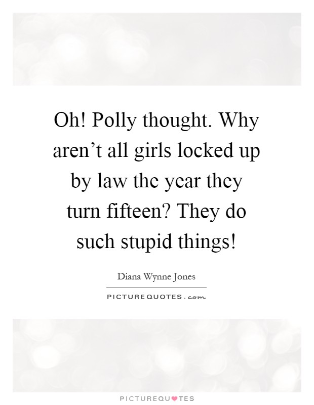 Oh! Polly thought. Why aren't all girls locked up by law the year they turn fifteen? They do such stupid things! Picture Quote #1