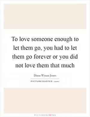 To love someone enough to let them go, you had to let them go forever or you did not love them that much Picture Quote #1
