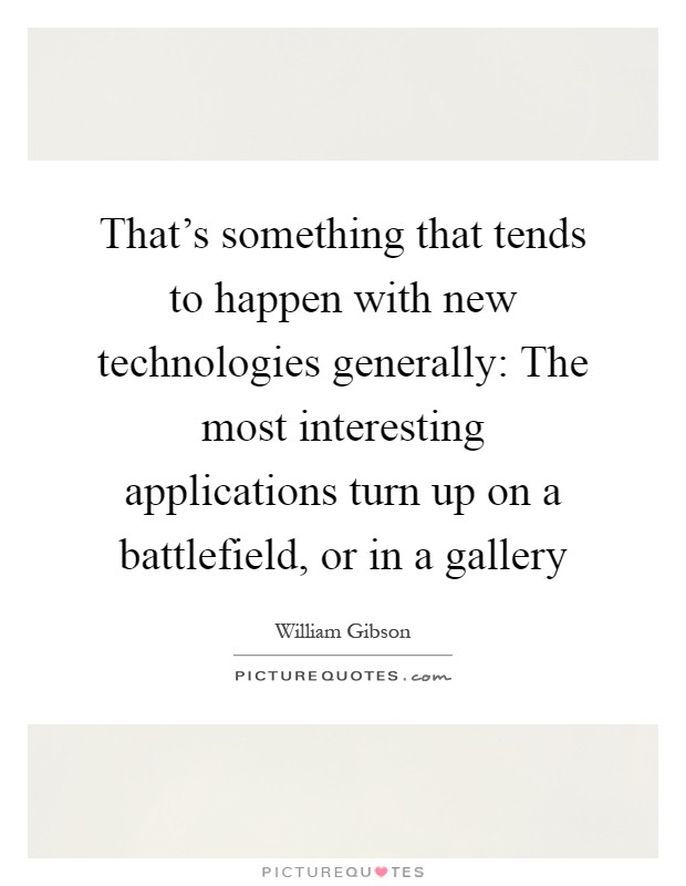 That's something that tends to happen with new technologies generally: The most interesting applications turn up on a battlefield, or in a gallery Picture Quote #1