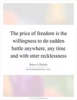 The price of freedom is the willingness to do sudden battle anywhere, any time and with utter recklessness Picture Quote #1