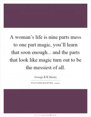A woman’s life is nine parts mess to one part magic, you’ll learn that soon enough... and the parts that look like magic turn out to be the messiest of all Picture Quote #1