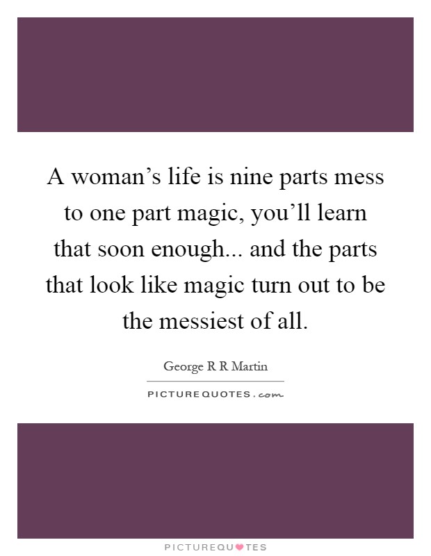 A woman's life is nine parts mess to one part magic, you'll learn that soon enough... and the parts that look like magic turn out to be the messiest of all Picture Quote #1