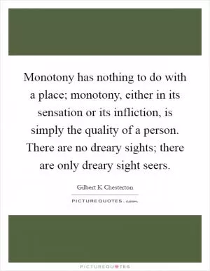 Monotony has nothing to do with a place; monotony, either in its sensation or its infliction, is simply the quality of a person. There are no dreary sights; there are only dreary sight seers Picture Quote #1